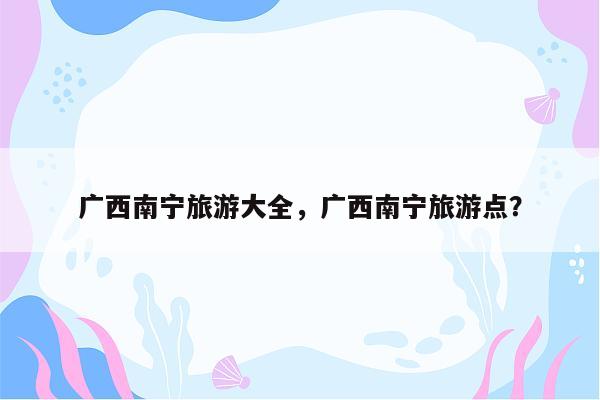 广西南宁旅游大全，广西南宁旅游点？