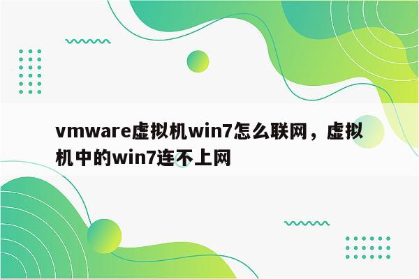 vmware虚拟机win7怎么联网，虚拟机中的win7连不上网