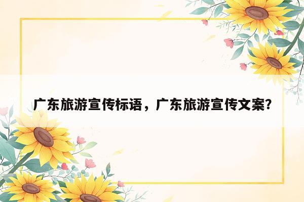 广东旅游宣传标语，广东旅游宣传文案？