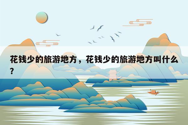 花钱少的旅游地方,花钱少的旅游地方叫什么?