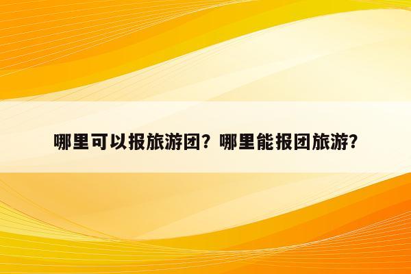 哪里可以报旅游团？哪里能报团旅游？