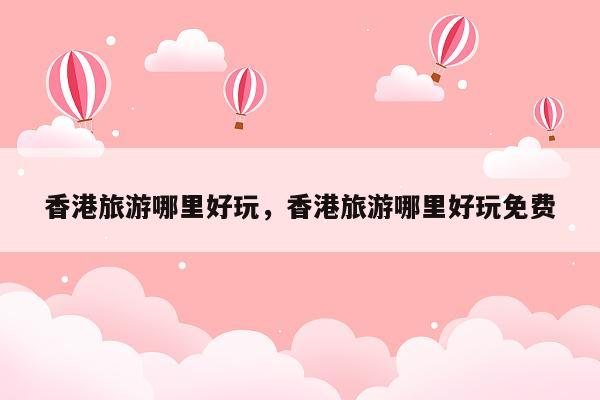 香港旅游哪里好玩,香港旅游哪里好玩免费