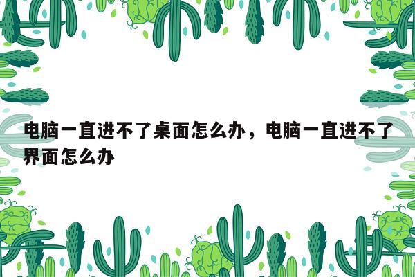 电脑一直进不了桌面怎么办，电脑一直进不了界面怎么办