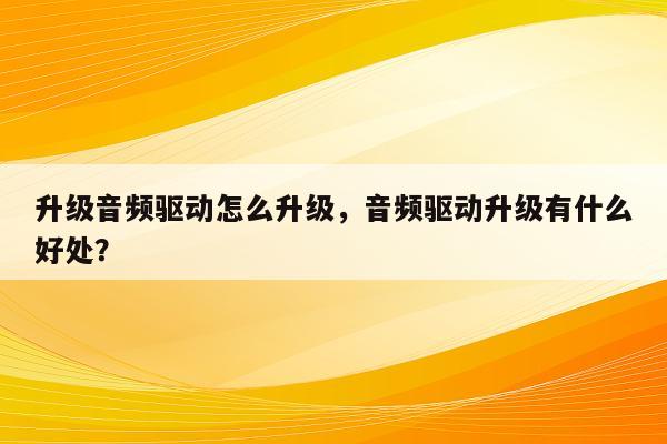 升级音频驱动怎么升级，音频驱动升级有什么好处？