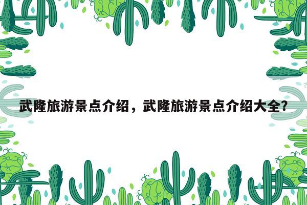 武隆旅游景点介绍，武隆旅游景点介绍大全？