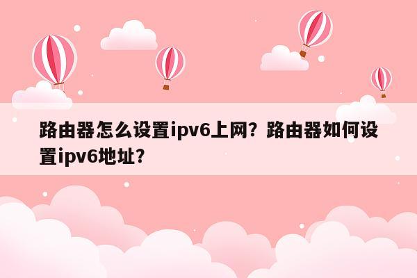 路由器怎么设置ipv6上网?路由器如何设置ipv6地址?