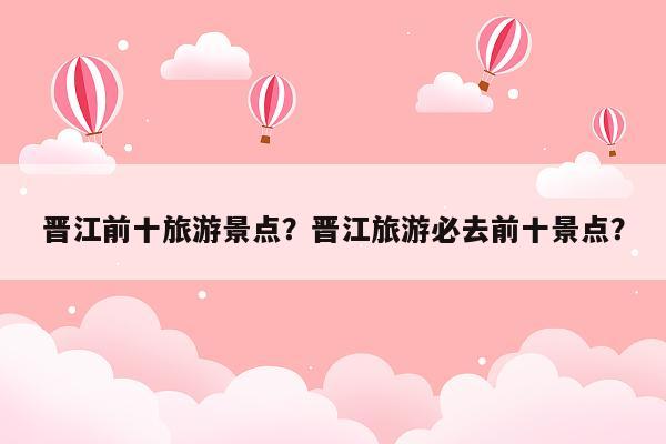 晋江前十旅游景点？晋江旅游必去前十景点？