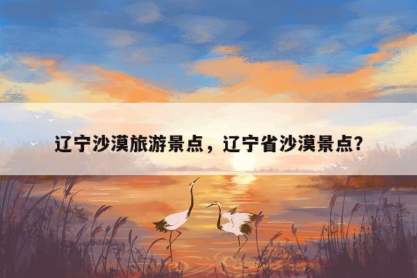 辽宁沙漠旅游景点，辽宁省沙漠景点？