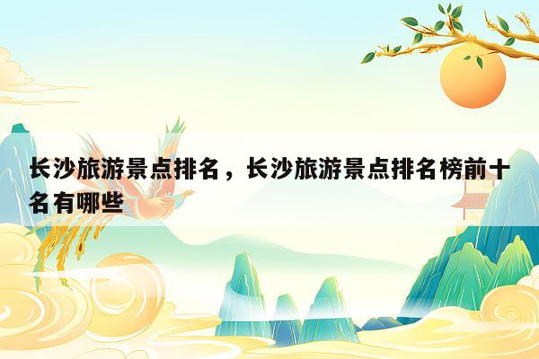 长沙旅游景点排名，长沙旅游景点排名榜前十名有哪些