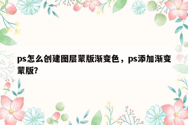 ps怎么创建图层蒙版渐变色，ps添加渐变蒙版？