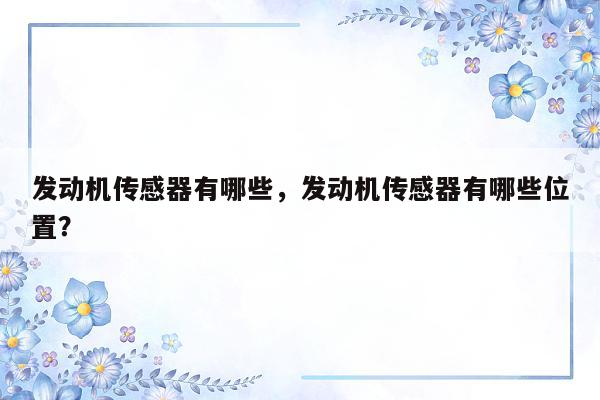 发动机传感器有哪些，发动机传感器有哪些位置？