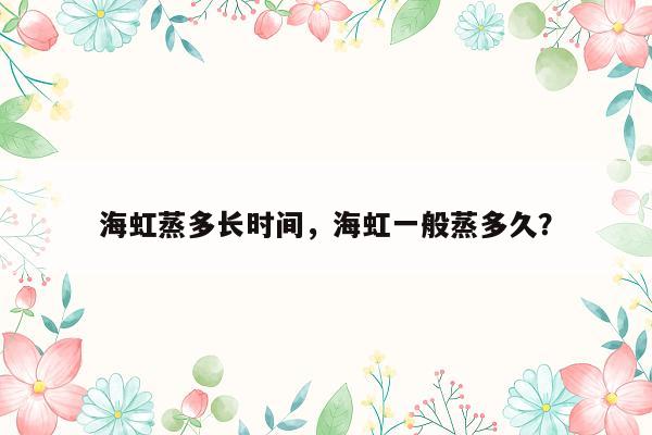 海虹蒸多长时间，海虹一般蒸多久？