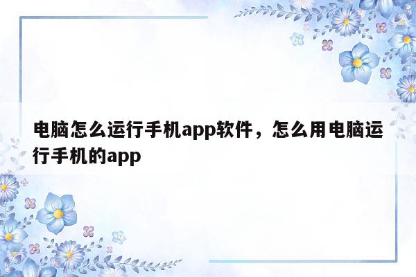 电脑怎么运行手机app软件,怎么用电脑运行手机的app