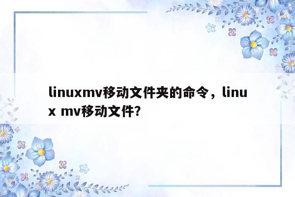 linuxmv移动文件夹的命令，linux mv移动文件？