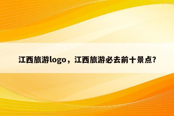 江西旅游logo，江西旅游必去前十景点？