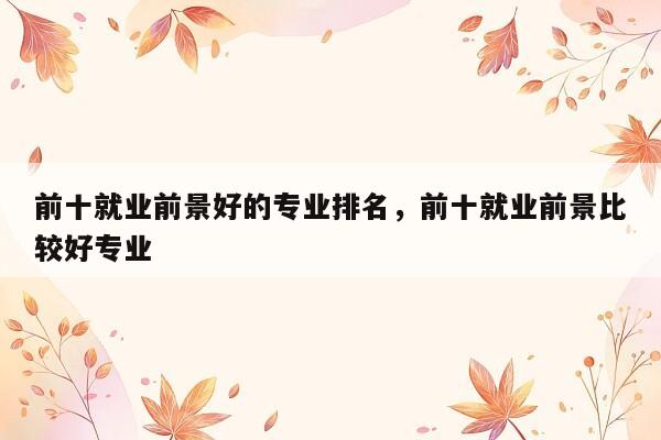 前十就业前景好的专业排名,前十就业前景比较好专业