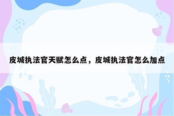皮城执法官天赋怎么点,皮城执法官怎么加点