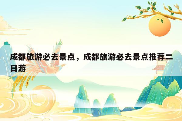 成都旅游必去景点,成都旅游必去景点推荐二日游