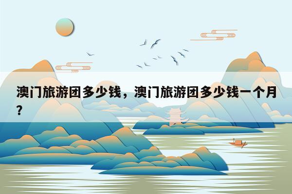 澳门旅游团多少钱，澳门旅游团多少钱一个月？