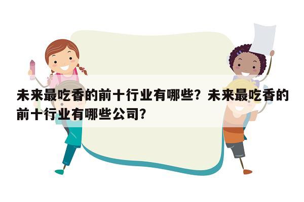 未来最吃香的前十行业有哪些？未来最吃香的前十行业有哪些公司？