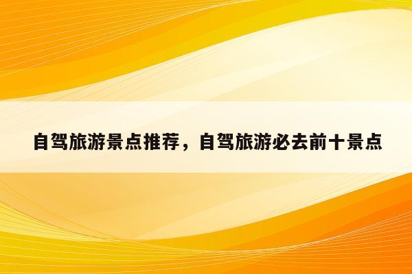 自驾旅游景点推荐，自驾旅游必去前十景点