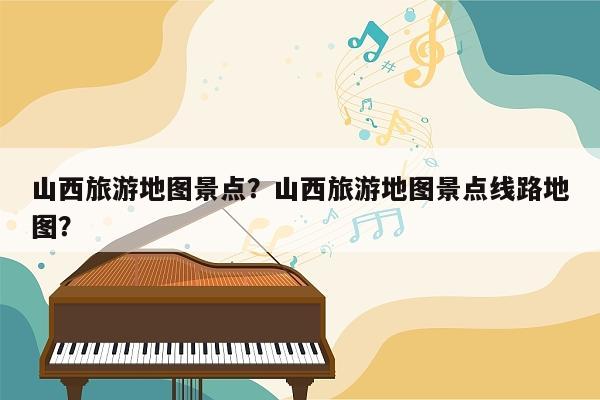 山西旅游地图景点？山西旅游地图景点线路地图？