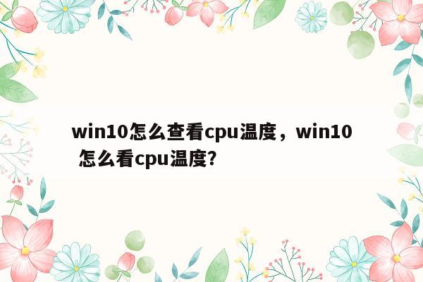 win10怎么查看cpu温度，win10 怎么看cpu温度？