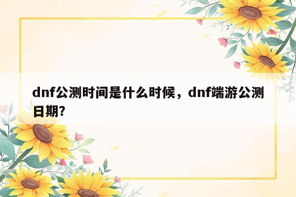 dnf公测时间是什么时候，dnf端游公测日期？