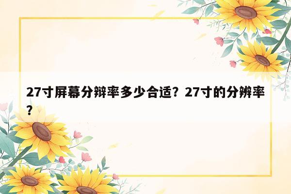 27寸屏幕分辩率多少合适？27寸的分辨率？