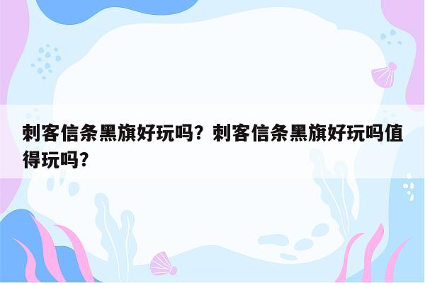 刺客信条黑旗好玩吗？刺客信条黑旗好玩吗值得玩吗？