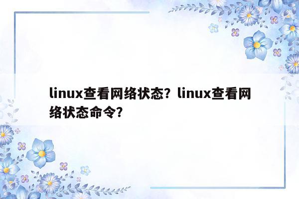 linux查看网络状态？linux查看网络状态命令？