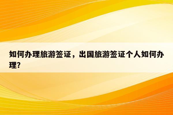 如何办理旅游签证，出国旅游签证个人如何办理？