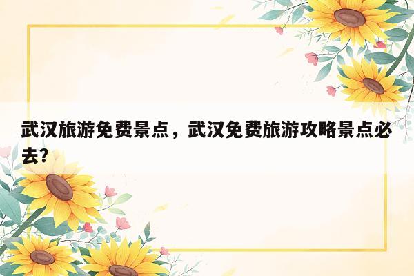 武汉旅游免费景点，武汉免费旅游攻略景点必去？