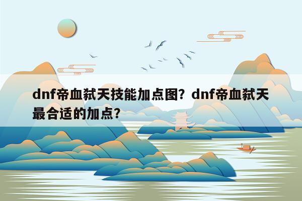 dnf帝血弑天技能加点图？dnf帝血弑天最合适的加点？