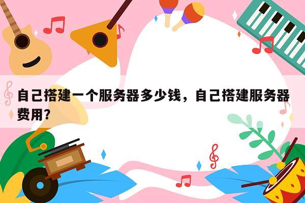 自己搭建一个服务器多少钱，自己搭建服务器费用？