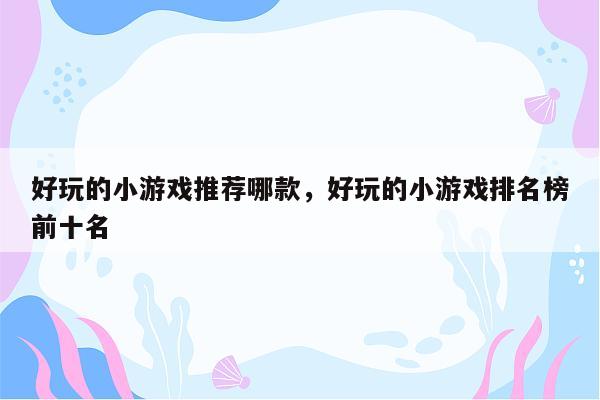 好玩的小游戏推荐哪款，好玩的小游戏排名榜前十名