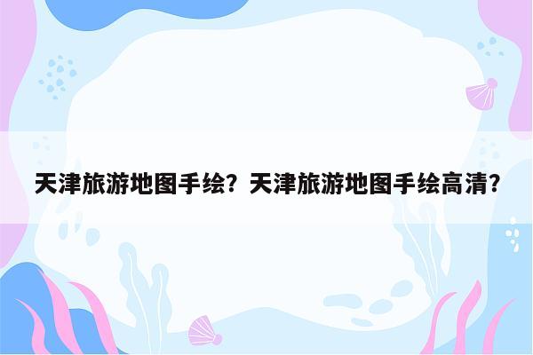 天津旅游地图手绘?天津旅游地图手绘高清?