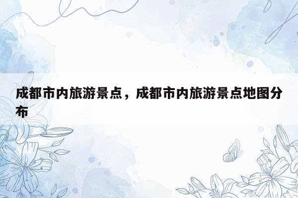 成都市内旅游景点，成都市内旅游景点地图分布