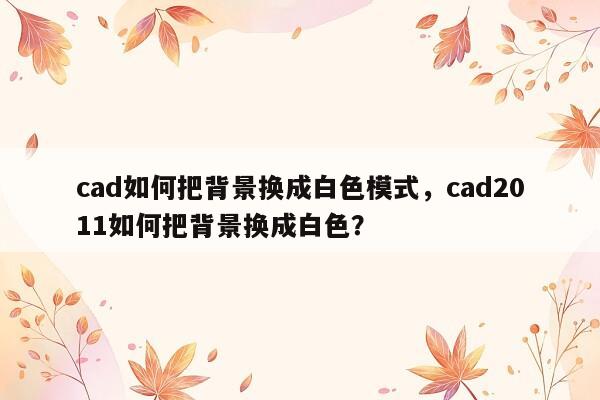 cad如何把背景换成白色模式，cad2011如何把背景换成白色？