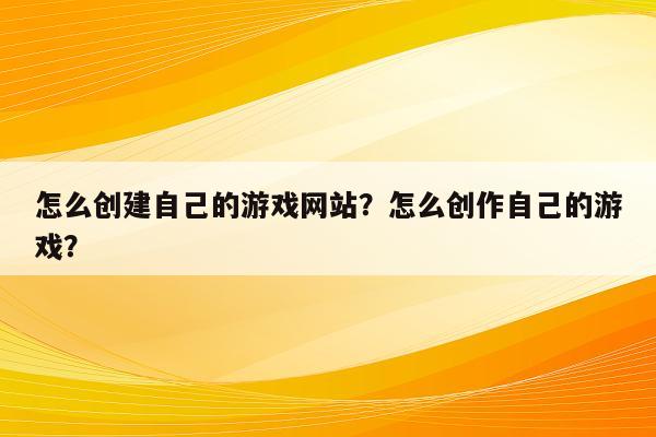 怎么创建自己的游戏网站？怎么创作自己的游戏？