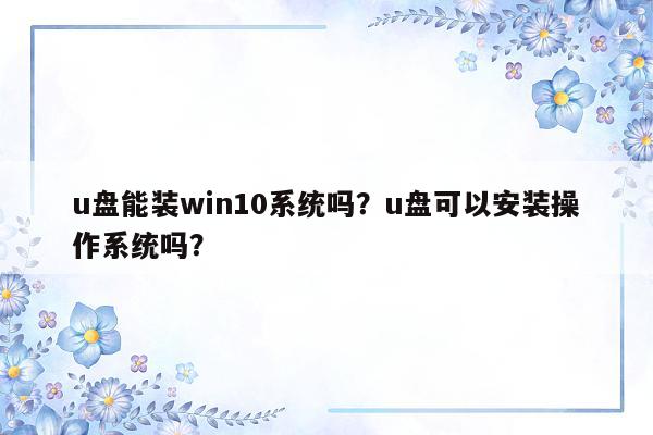 u盘能装win10系统吗？u盘可以安装操作系统吗？