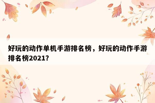 好玩的动作单机手游排名榜，好玩的动作手游排名榜2021？