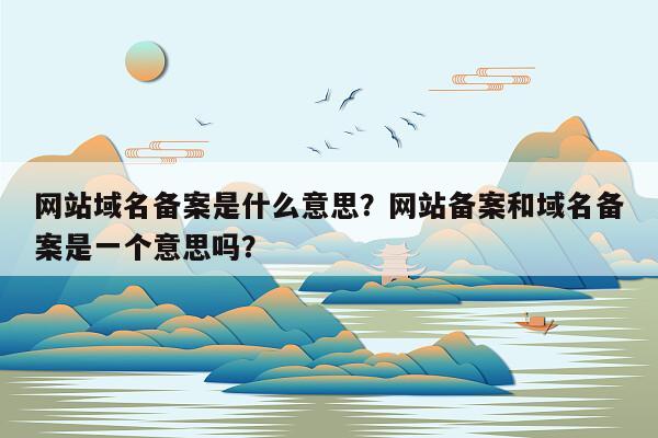 网站域名备案是什么意思？网站备案和域名备案是一个意思吗？