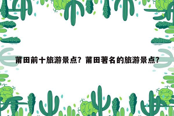 莆田前十旅游景点？莆田著名的旅游景点？