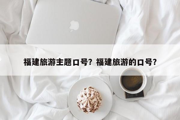 福建旅游主题口号？福建旅游的口号？