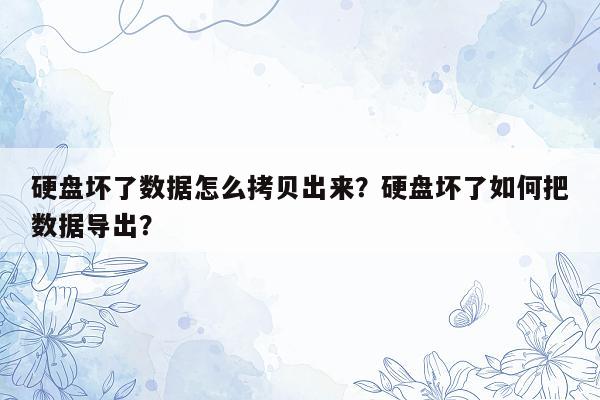 硬盘坏了数据怎么拷贝出来？硬盘坏了如何把数据导出？