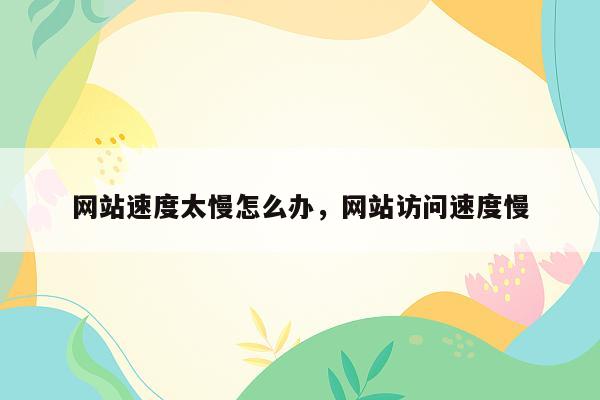 网站速度太慢怎么办，网站访问速度慢