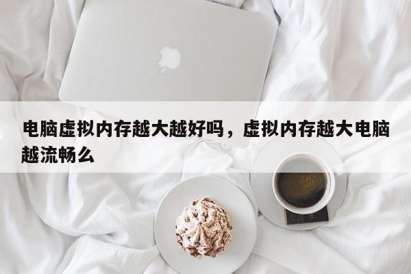 电脑虚拟内存越大越好吗，虚拟内存越大电脑越流畅么