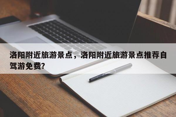 洛阳附近旅游景点，洛阳附近旅游景点推荐自驾游免费？
