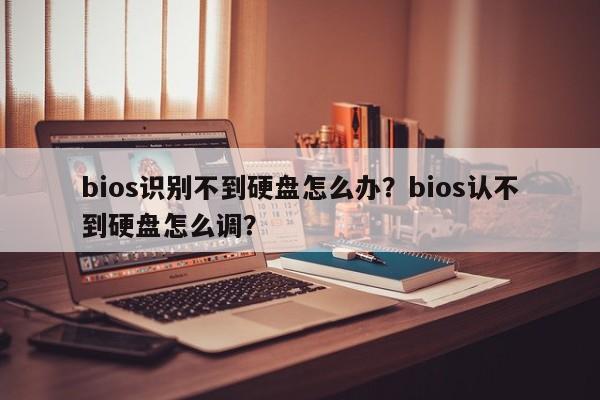 bios识别不到硬盘怎么办？bios认不到硬盘怎么调？